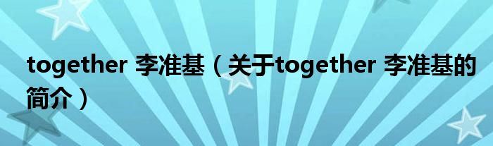 together 李準基（關(guān)于together 李準基的簡介）