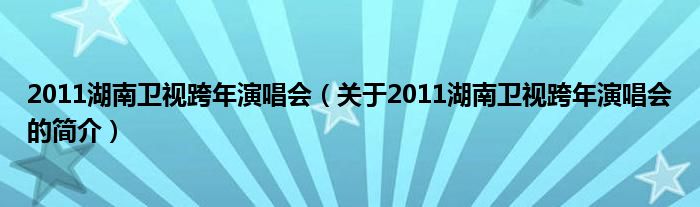 2011湖南衛(wèi)視跨年演唱會（關于2011湖南衛(wèi)視跨年演唱會的簡介）