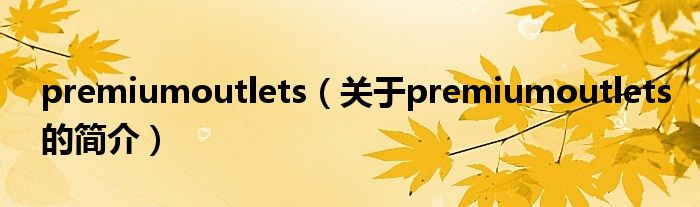 premiumoutlets（關(guān)于premiumoutlets的簡(jiǎn)介）