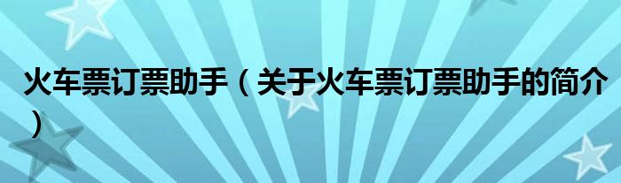 火車(chē)票訂票助手（關(guān)于火車(chē)票訂票助手的簡(jiǎn)介）