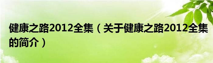 健康之路2012全集（關(guān)于健康之路2012全集的簡(jiǎn)介）