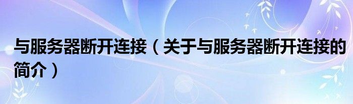 與服務(wù)器斷開連接（關(guān)于與服務(wù)器斷開連接的簡(jiǎn)介）