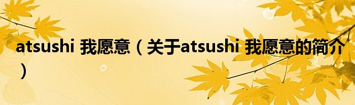 atsushi 我愿意（關(guān)于atsushi 我愿意的簡(jiǎn)介）