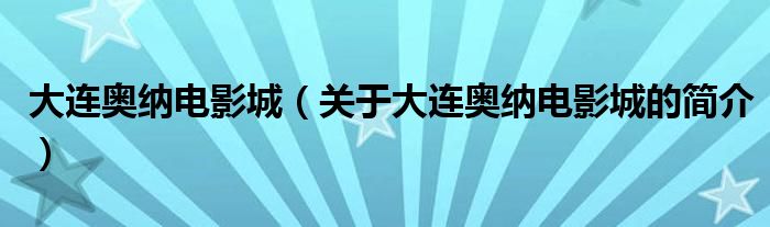 大連奧納電影城（關(guān)于大連奧納電影城的簡(jiǎn)介）