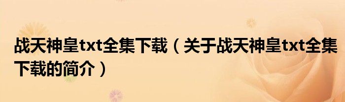 戰(zhàn)天神皇txt全集下載（關(guān)于戰(zhàn)天神皇txt全集下載的簡(jiǎn)介）