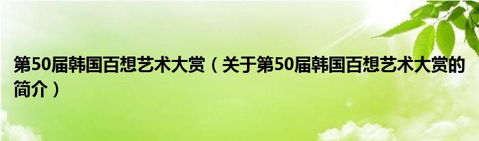 第50屆韓國百想藝術大賞（關于第50屆韓國百想藝術大賞的簡介）