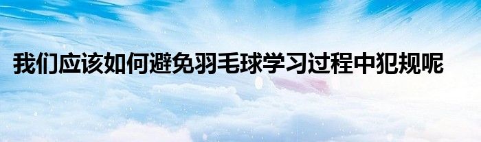 我們應(yīng)該如何避免羽毛球?qū)W習過程中犯規(guī)呢