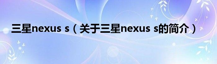 三星nexus s（關(guān)于三星nexus s的簡介）