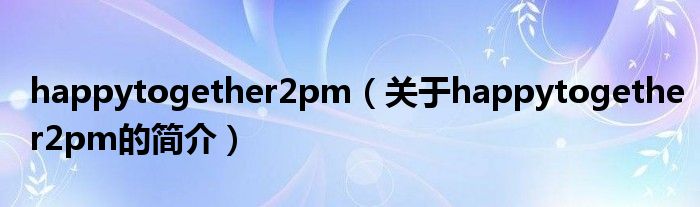 happytogether2pm（關(guān)于happytogether2pm的簡介）