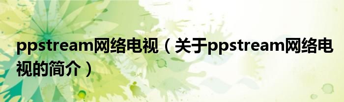 ppstream網(wǎng)絡(luò)電視（關(guān)于ppstream網(wǎng)絡(luò)電視的簡(jiǎn)介）