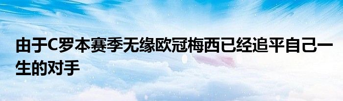 由于C羅本賽季無緣歐冠梅西已經(jīng)追平自己一生的對手