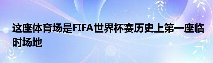 這座體育場(chǎng)是FIFA世界杯賽歷史上第一座臨時(shí)場(chǎng)地