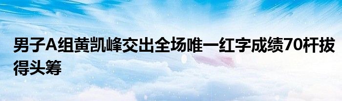 男子A組黃凱峰交出全場唯一紅字成績70桿拔得頭籌