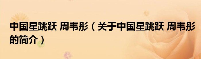 中國(guó)星跳躍 周韋彤（關(guān)于中國(guó)星跳躍 周韋彤的簡(jiǎn)介）