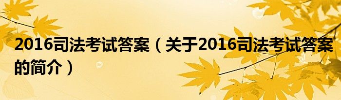 2016司法考試答案（關(guān)于2016司法考試答案的簡(jiǎn)介）