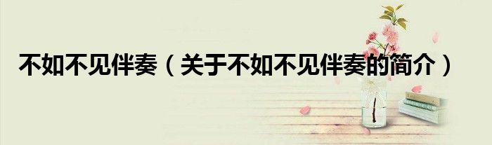 不如不見伴奏（關(guān)于不如不見伴奏的簡(jiǎn)介）