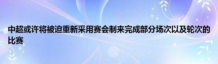 中超或許將被迫重新采用賽會(huì)制來(lái)完成部分場(chǎng)次以及輪次的比賽