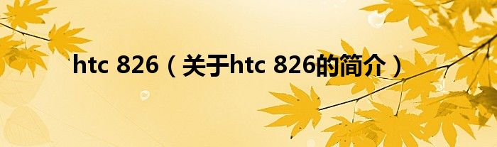 htc 826（關(guān)于htc 826的簡介）