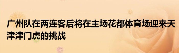 廣州隊(duì)在兩連客后將在主場(chǎng)花都體育場(chǎng)迎來(lái)天津津門虎的挑戰(zhàn)