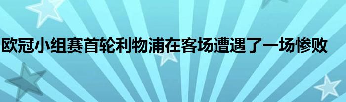 歐冠小組賽首輪利物浦在客場(chǎng)遭遇了一場(chǎng)慘敗