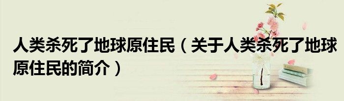 人類殺死了地球原住民（關(guān)于人類殺死了地球原住民的簡(jiǎn)介）