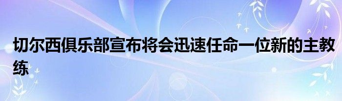 切爾西俱樂部宣布將會迅速任命一位新的主教練