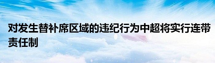 對發(fā)生替補(bǔ)席區(qū)域的違紀(jì)行為中超將實(shí)行連帶責(zé)任制