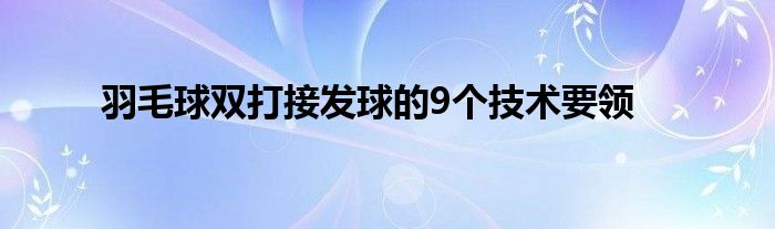 羽毛球雙打接發(fā)球的9個(gè)技術(shù)要領(lǐng)