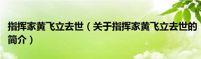 指揮家黃飛立去世（關(guān)于指揮家黃飛立去世的簡介）