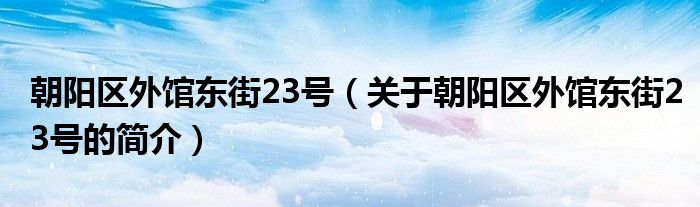 朝陽(yáng)區(qū)外館東街23號(hào)（關(guān)于朝陽(yáng)區(qū)外館東街23號(hào)的簡(jiǎn)介）