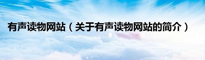 有聲讀物網(wǎng)站（關(guān)于有聲讀物網(wǎng)站的簡(jiǎn)介）