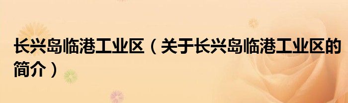 長興島臨港工業(yè)區(qū)（關(guān)于長興島臨港工業(yè)區(qū)的簡介）