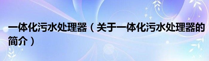 一體化污水處理器（關(guān)于一體化污水處理器的簡介）