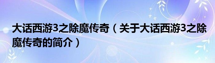 大話西游3之除魔傳奇（關(guān)于大話西游3之除魔傳奇的簡介）