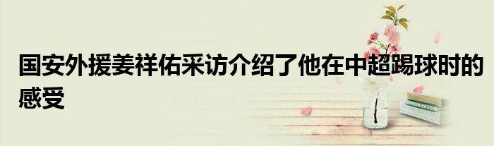 國安外援姜祥佑采訪介紹了他在中超踢球時的感受