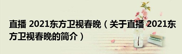 直播 2021東方衛(wèi)視春晚（關于直播 2021東方衛(wèi)視春晚的簡介）