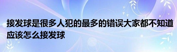 接發(fā)球是很多人犯的最多的錯誤大家都不知道應該怎么接發(fā)球