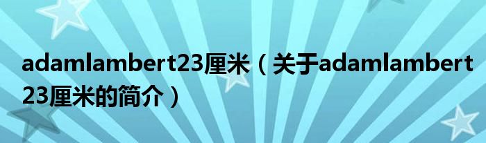 adamlambert23厘米（關(guān)于adamlambert23厘米的簡(jiǎn)介）