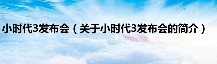 小時(shí)代3發(fā)布會(huì)（關(guān)于小時(shí)代3發(fā)布會(huì)的簡(jiǎn)介）