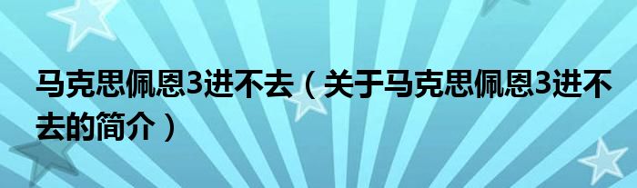 馬克思佩恩3進(jìn)不去（關(guān)于馬克思佩恩3進(jìn)不去的簡(jiǎn)介）