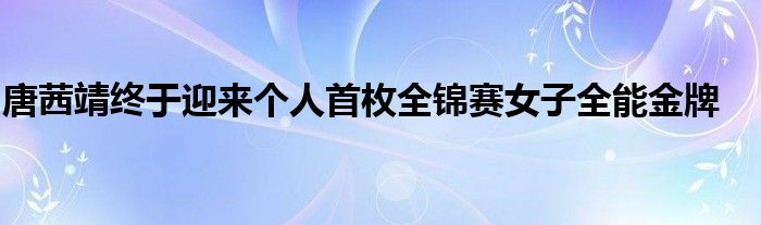 唐茜靖終于迎來(lái)個(gè)人首枚全錦賽女子全能金牌