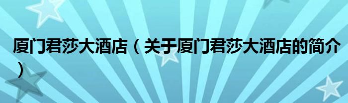 廈門君莎大酒店（關(guān)于廈門君莎大酒店的簡(jiǎn)介）