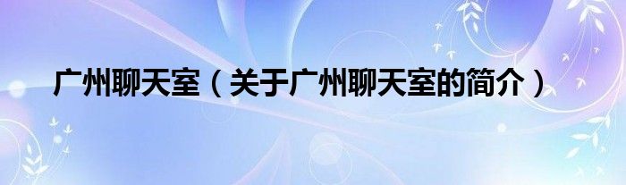 廣州聊天室（關(guān)于廣州聊天室的簡(jiǎn)介）