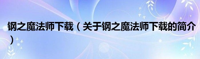 鋼之魔法師下載（關(guān)于鋼之魔法師下載的簡(jiǎn)介）