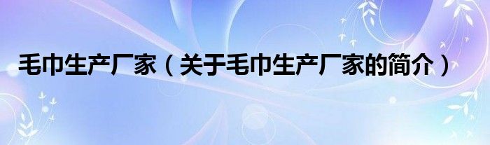 毛巾生產(chǎn)廠家（關(guān)于毛巾生產(chǎn)廠家的簡(jiǎn)介）