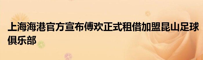 上海海港官方宣布傅歡正式租借加盟昆山足球俱樂部