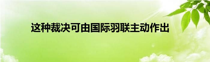 這種裁決可由國際羽聯主動作出