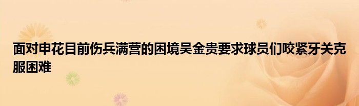 面對申花目前傷兵滿營的困境吳金貴要求球員們咬緊牙關克服困難