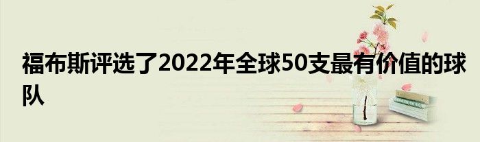 福布斯評選了2022年全球50支最有價值的球隊(duì)