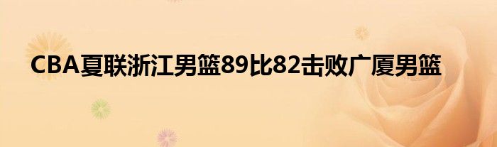 CBA夏聯(lián)浙江男籃89比82擊敗廣廈男籃